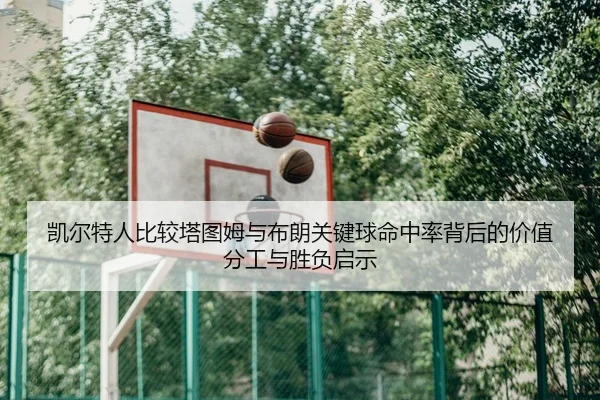 凯尔特人比较塔图姆与布朗关键球命中率背后的价值分工与胜负启示