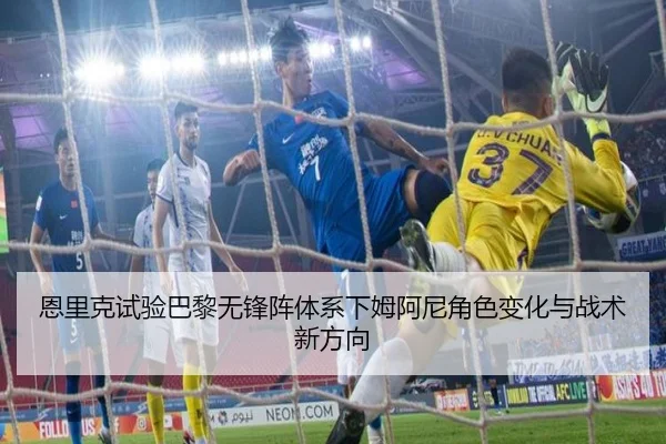 恩里克试验巴黎无锋阵体系下姆阿尼角色变化与战术新方向